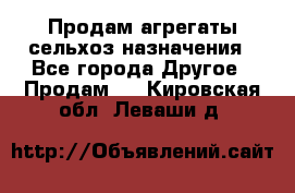 Продам агрегаты сельхоз назначения - Все города Другое » Продам   . Кировская обл.,Леваши д.